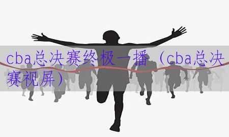 cba总决赛终极一播（cba总决赛视屏）