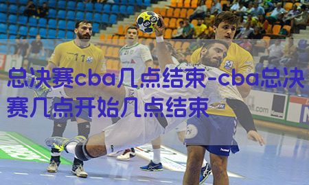 总决赛cba几点结束-cba总决赛几点开始几点结束