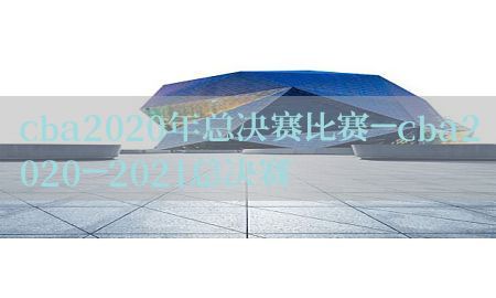 cba2020年总决赛比赛-cba2020-2021总决赛