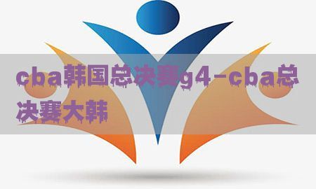 cba韩国总决赛g4-cba总决赛大韩