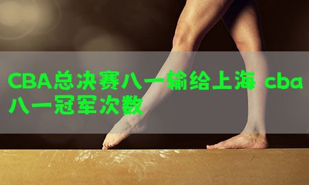 CBA总决赛八一输给上海（cba八一冠军次数）