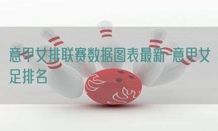 意甲女排联赛数据图表最新-意甲女足排名