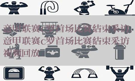 意甲联赛c罗首场比赛结束采访，意甲联赛c罗首场比赛结束采访视频回放