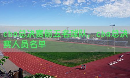 cba总决赛前五名球队，cba总决赛人员名单