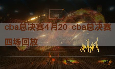 cba总决赛4月20-cba总决赛四场回放