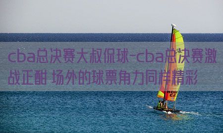 cba总决赛大叔侃球-cba总决赛激战正酣 场外的球票角力同样精彩