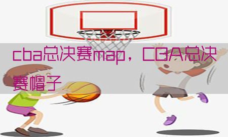 cba总决赛map，CBA总决赛帽子