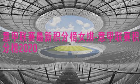 意甲联赛最新积分榜女排-意甲联赛积分榜2020