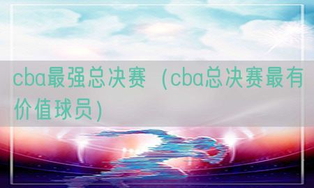 cba最强总决赛（cba总决赛最有价值球员）