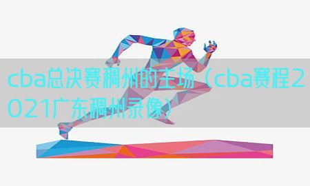 cba总决赛稠州的主场（cba赛程2021广东稠州录像）