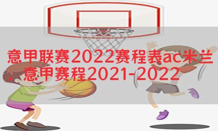 意甲联赛2022赛程表ac米兰，意甲赛程2021-2022