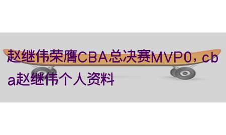 赵继伟荣膺CBA总决赛MVP0，cba赵继伟个人资料