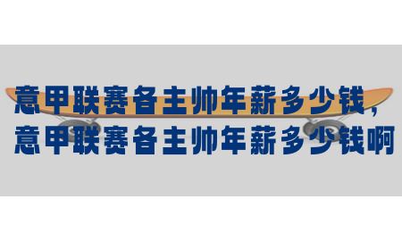 意甲联赛各主帅年薪多少钱，意甲联赛各主帅年薪多少钱啊