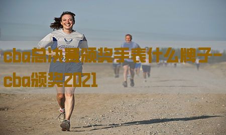 cba总决赛颁奖手表什么牌子-cba颁奖2021