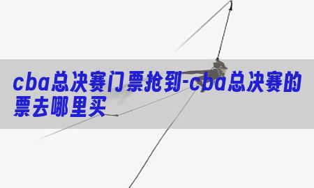 cba总决赛门票抢到-cba总决赛的票去哪里买