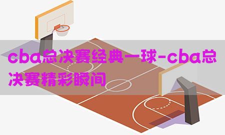 cba总决赛经典一球-cba总决赛精彩瞬间