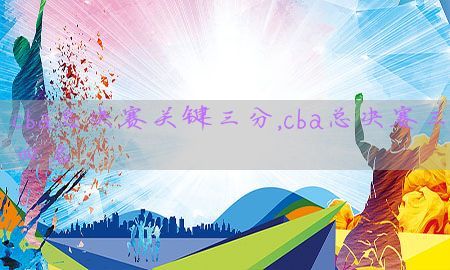 cba总决赛关键三分，cba总决赛三四名