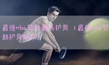 最强nba赞助最新护具（最强nba赞助护具顺序）