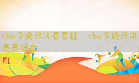 cba今晚总决赛赛程，cba今晚总决赛赛程表