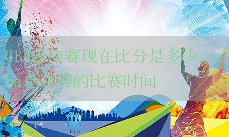 CBA总决赛现在比分是多少，cba总决赛的比赛时间