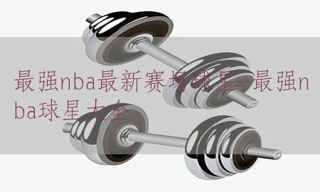 最强nba最新赛场球星-最强nba球星大全