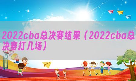 2022cba总决赛结果（2022cba总决赛打几场）