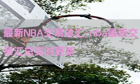 最新NBA交易总汇-nba最新交易汇总实时更新