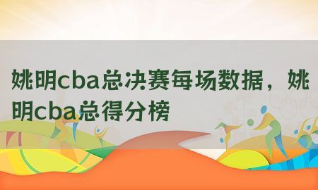 姚明cba总决赛每场数据，姚明cba总得分榜