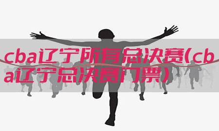 cba辽宁所有总决赛（cba辽宁总决赛门票）