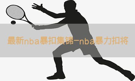 最新nba暴扣集锦-nba暴力扣将