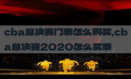 cba总决赛门票怎么购买，cba总决赛2020怎么买票