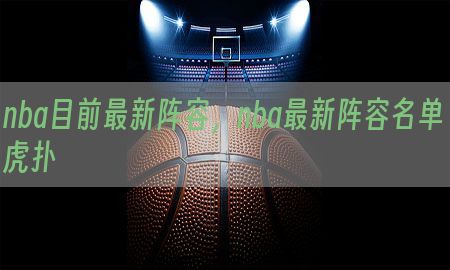 nba目前最新阵容，nba最新阵容名单虎扑