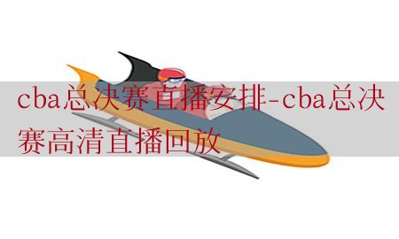 cba总决赛直播安排-cba总决赛高清直播回放