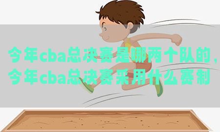 今年cba总决赛是哪两个队的，今年cba总决赛采用什么赛制