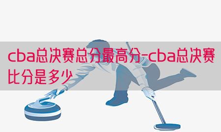 cba总决赛总分最高分-cba总决赛比分是多少