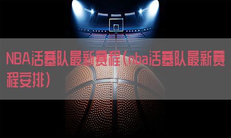 NBA活塞队最新赛程（nba活塞队最新赛程安排）