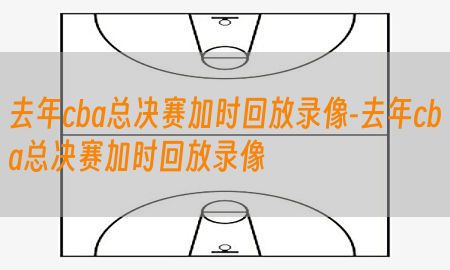 去年cba总决赛加时回放录像-去年cba总决赛加时回放录像