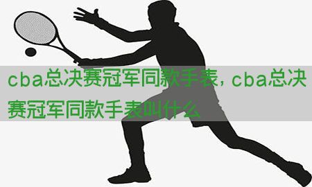 cba总决赛冠军同款手表，cba总决赛冠军同款手表叫什么