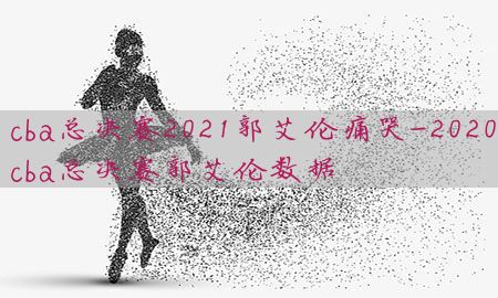 cba总决赛2021郭艾伦痛哭-2020cba总决赛郭艾伦数据