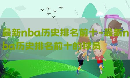 最新nba历史排名前十-最新nba历史排名前十的球员