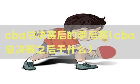 cba总决赛后的季后赛（cba总决赛之后干什么）