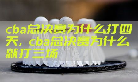 cba总决赛为什么打四天，cba总决赛为什么就打三场