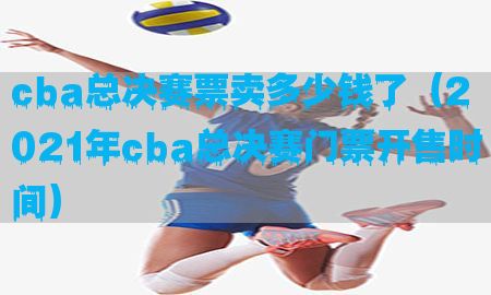 cba总决赛票卖多少钱了（2021年cba总决赛门票开售时间）