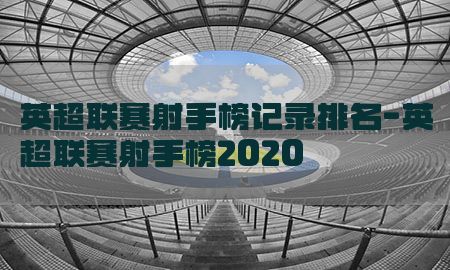 英超联赛射手榜记录排名-英超联赛射手榜2020