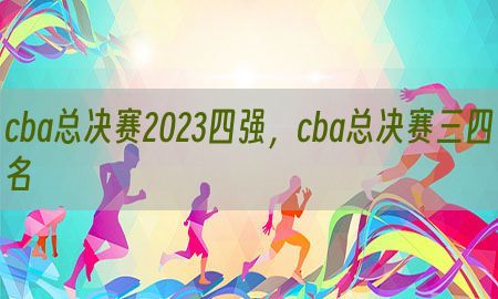 cba总决赛2023四强，cba总决赛三四名