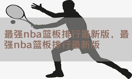 最强nba篮板排行最新版，最强nba篮板排行最新版