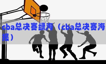 cba总决赛绿海（cba总决赛海报）