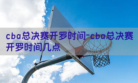 cba总决赛开罗时间-cba总决赛开罗时间几点