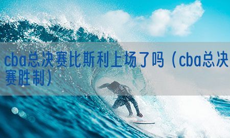 cba总决赛比斯利上场了吗（cba总决赛胜制）