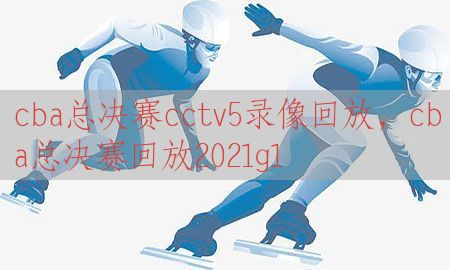 cba总决赛cctv5录像回放，cba总决赛回放2021g1